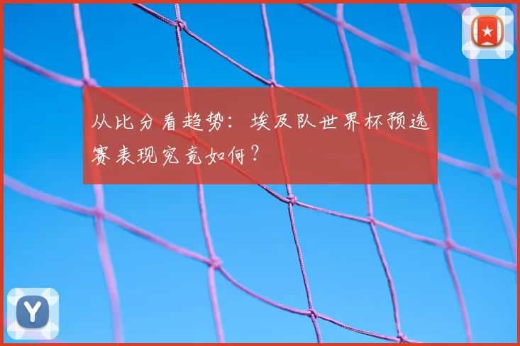 从比分看趋势：埃及队世界杯预选赛表现究竟如何？