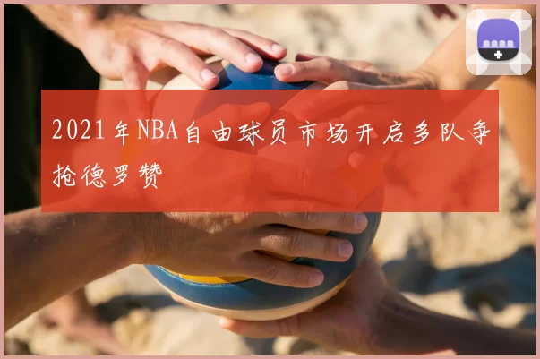2021年NBA自由球员市场开启多队争抢德罗赞