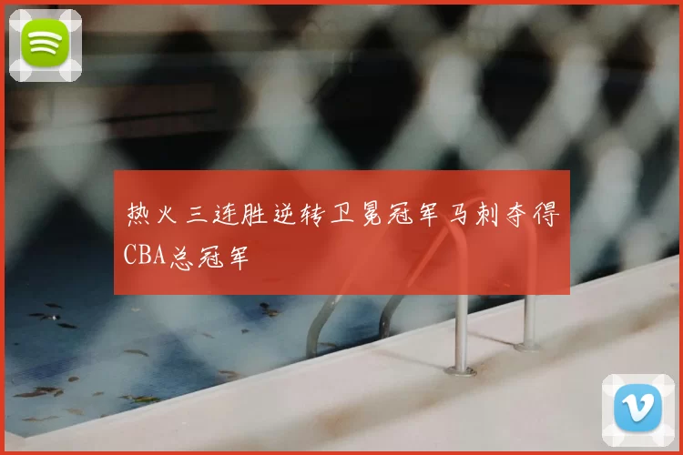 热火三连胜逆转卫冕冠军马刺夺得CBA总冠军