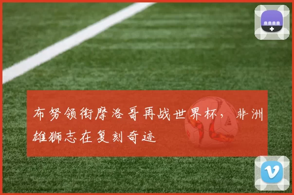 布努领衔摩洛哥再战世界杯，非洲雄狮志在复刻奇迹