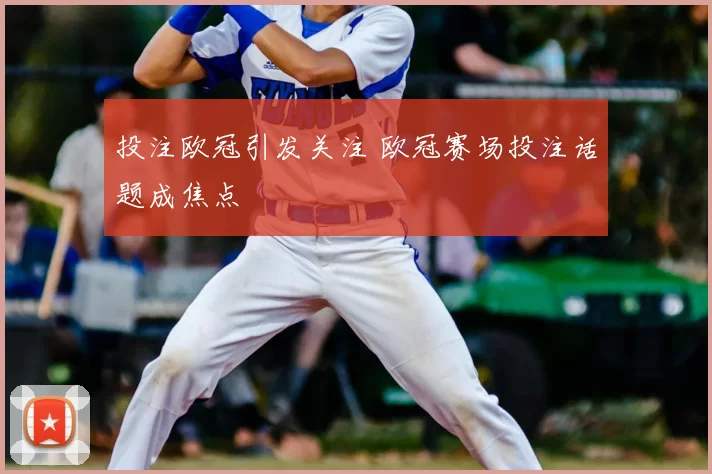 投注欧冠引发关注 欧冠赛场投注话题成焦点