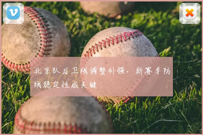 北京队后卫线调整补强，新赛季防线稳定性成关键