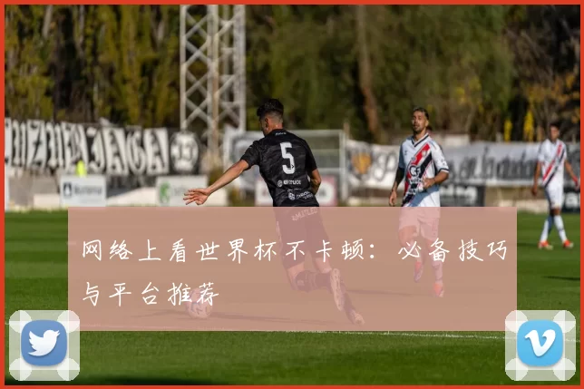 网络上看世界杯不卡顿:必备技巧与平台推荐