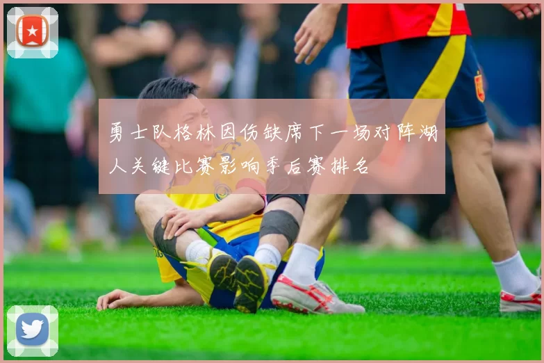 勇士队格林因伤缺席下一场对阵湖人关键比赛影响季后赛排名