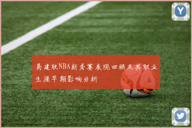 易建联NBA新秀赛表现回顾及其职业生涯早期影响分析
