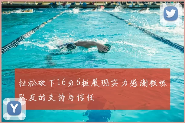 拉松砍下16分6板展现实力感谢教练队友的支持与信任
