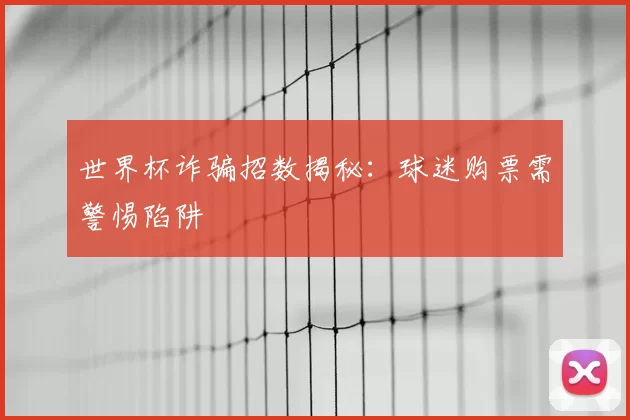 世界杯诈骗招数揭秘:球迷购票需警惕陷阱
