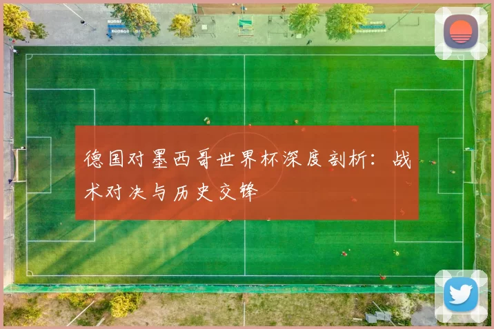 德国对墨西哥世界杯深度剖析：战术对决与历史交锋