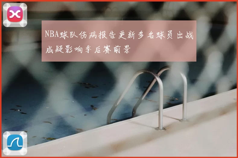 NBA球队伤病报告更新多名球员出战成疑影响季后赛前景