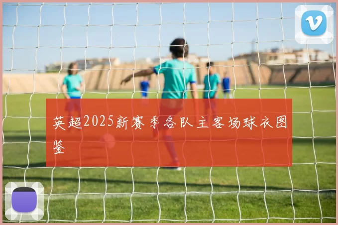 英超2025新赛季各队主客场球衣图鉴