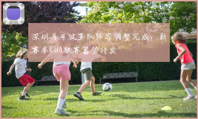深圳马可波罗队阵容调整完成，新赛季CBA联赛蓄势待发