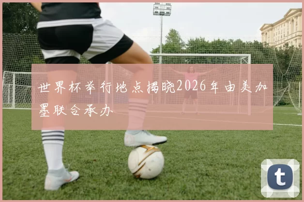 世界杯举行地点揭晓2026年由美加墨联合承办