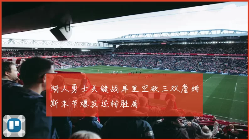 湖人勇士关键战库里空砍三双詹姆斯末节爆发逆转胜局