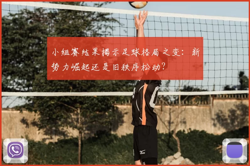 小组赛结果揭示足球格局之变：新势力崛起还是旧秩序松动？