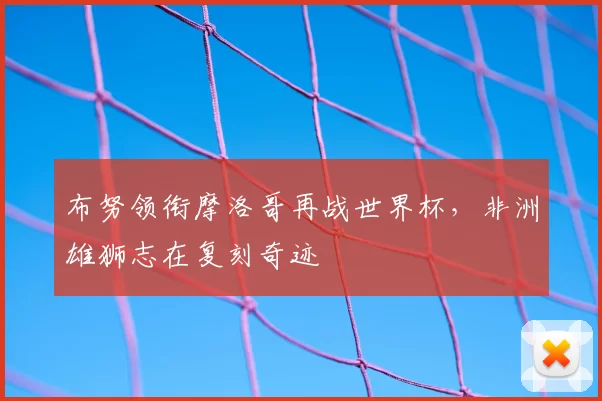 布努领衔摩洛哥再战世界杯，非洲雄狮志在复刻奇迹