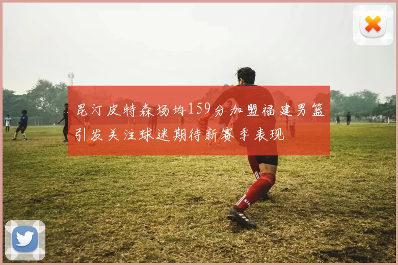 昆汀皮特森场均159分加盟福建男篮引发关注球迷期待新赛季表现