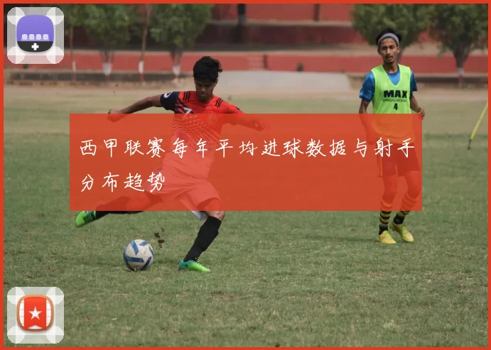 西甲联赛每年平均进球数据与射手分布趋势
