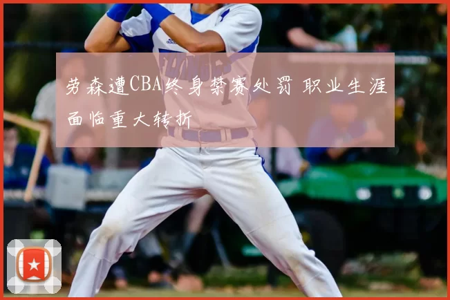 劳森遭CBA终身禁赛处罚 职业生涯面临重大转折