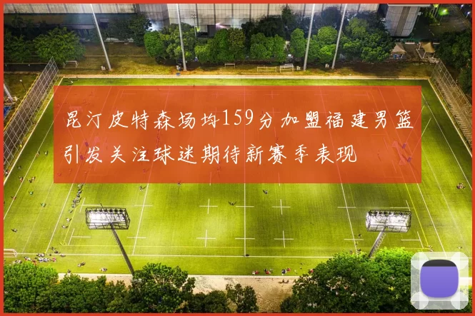 昆汀皮特森场均159分加盟福建男篮引发关注球迷期待新赛季表现