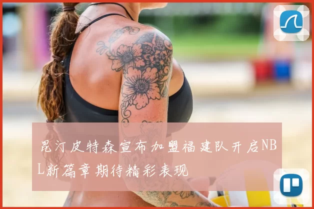 昆汀皮特森宣布加盟福建队开启NBL新篇章期待精彩表现