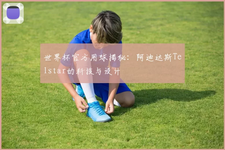 世界杯官方用球揭秘：阿迪达斯Telstar的科技与设计