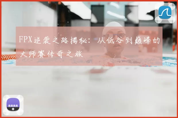 FPX逆袭之路揭秘：从低谷到巅峰的大师赛传奇之旅