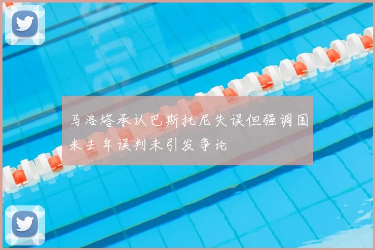 马洛塔承认巴斯托尼失误但强调国米去年误判未引发争论