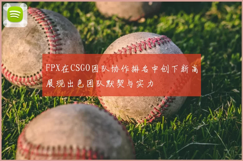 FPX在CSGO团队协作排名中创下新高展现出色团队默契与实力