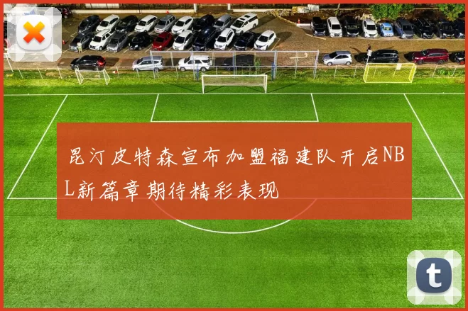 昆汀皮特森宣布加盟福建队开启NBL新篇章期待精彩表现