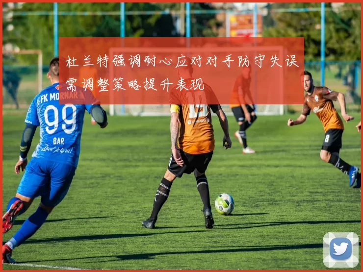 杜兰特强调耐心应对对手防守失误需调整策略提升表现