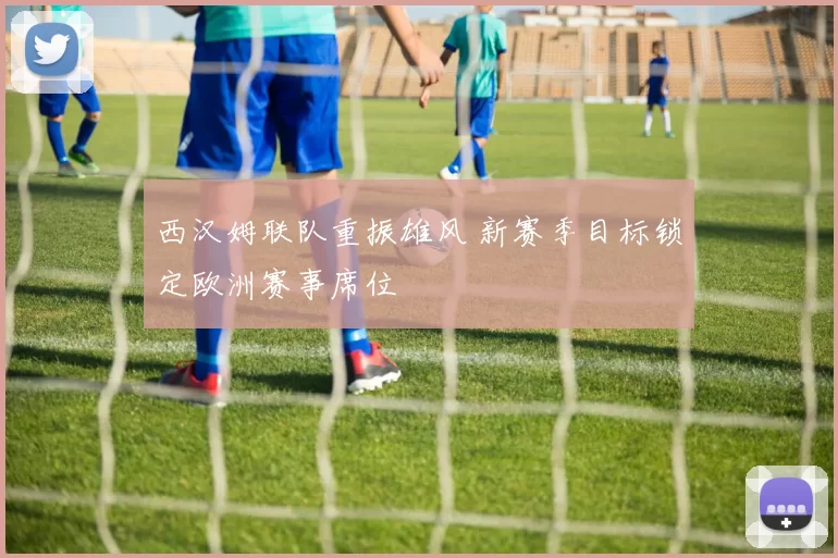 西汉姆联队重振雄风 新赛季目标锁定欧洲赛事席位