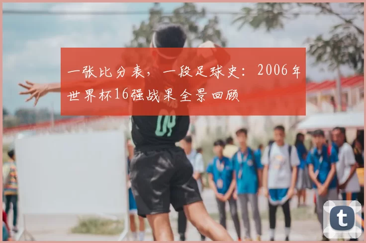 一张比分表，一段足球史：2006年世界杯16强战果全景回顾