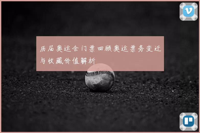 历届奥运会门票回顾奥运票务变迁与收藏价值解析