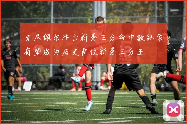 克尼佩尔冲击新秀三分命中数纪录有望成为历史首位新秀三分王