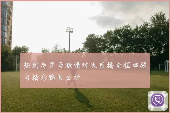 热刺与罗马激情对决直播全程回顾与精彩瞬间分析