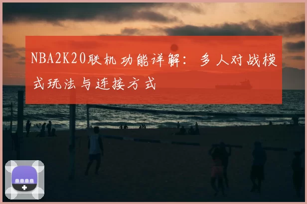 NBA2K20联机功能详解：多人对战模式玩法与连接方式