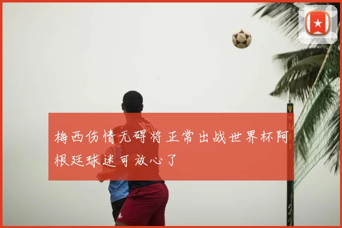 梅西伤情无碍将正常出战世界杯阿根廷球迷可放心了
