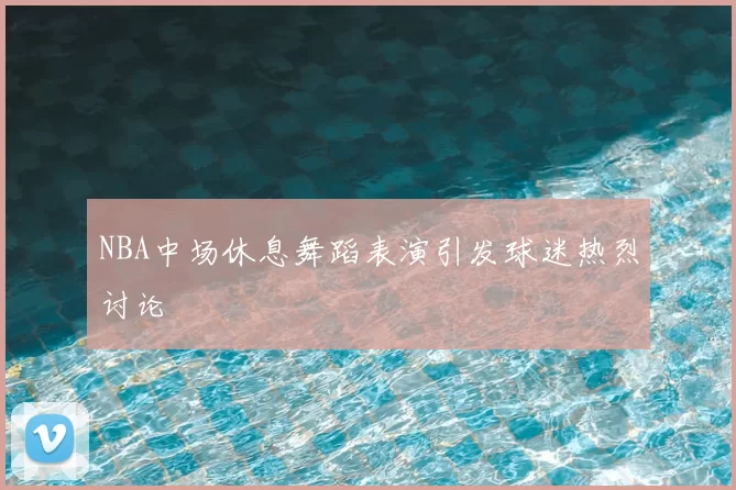 NBA中场休息舞蹈表演引发球迷热烈讨论
