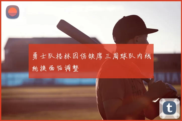 勇士队格林因伤缺席三周球队内线轮换面临调整