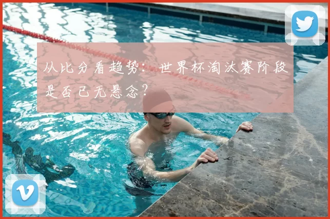 从比分看趋势：世界杯淘汰赛阶段是否已无悬念？