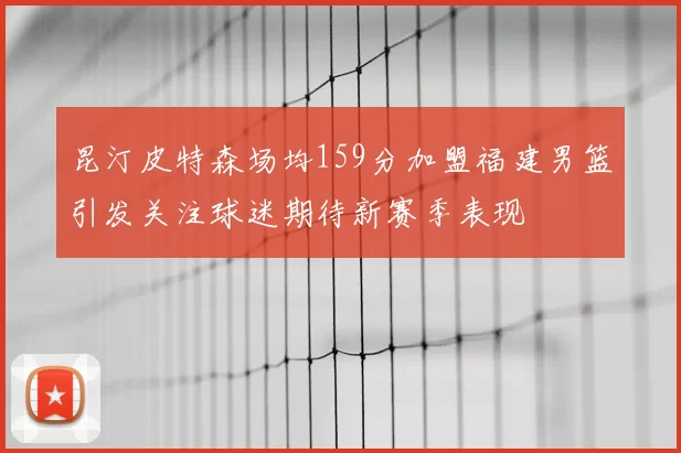 昆汀皮特森场均159分加盟福建男篮引发关注球迷期待新赛季表现