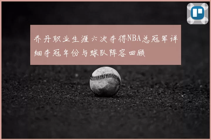 乔丹职业生涯六次夺得NBA总冠军详细夺冠年份与球队阵容回顾