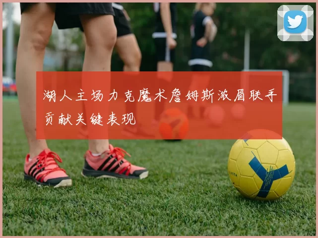 湖人主场力克魔术詹姆斯浓眉联手贡献关键表现