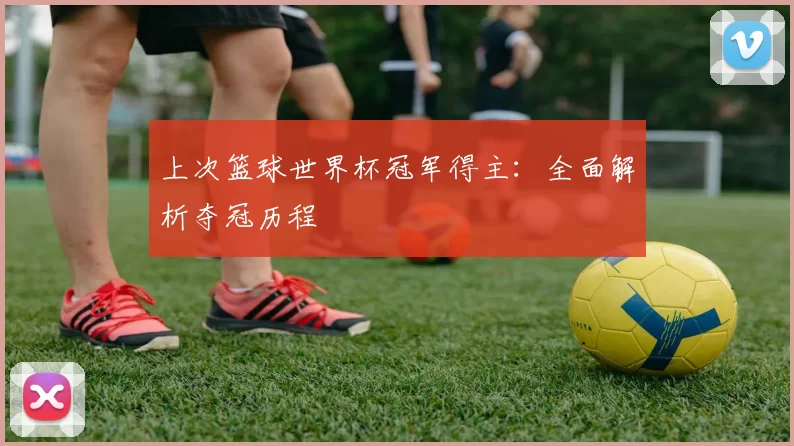 上次篮球世界杯冠军得主:全面解析夺冠历程