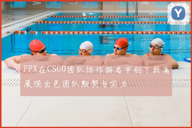 FPX在CSGO团队协作排名中创下新高展现出色团队默契与实力