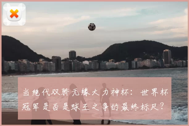 当绝代双骄无缘大力神杯：世界杯冠军是否是球王之争的最终标尺？