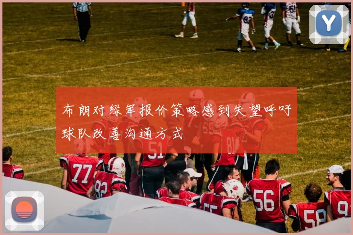 布朗对绿军报价策略感到失望呼吁球队改善沟通方式