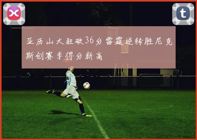 亚历山大狂砍36分雷霆逆转胜尼克斯创赛季得分新高