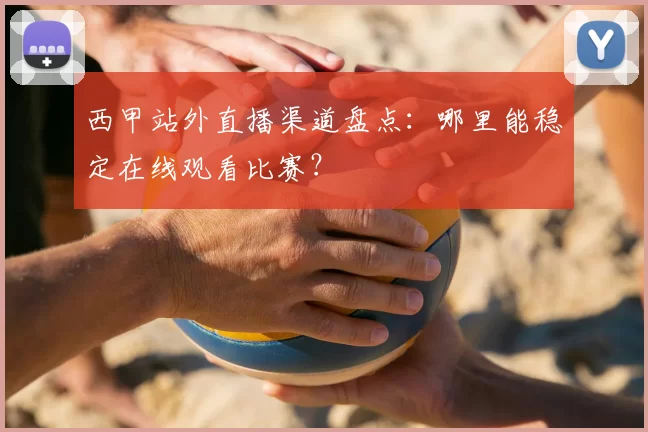 西甲站外直播渠道盘点：哪里能稳定在线观看比赛？