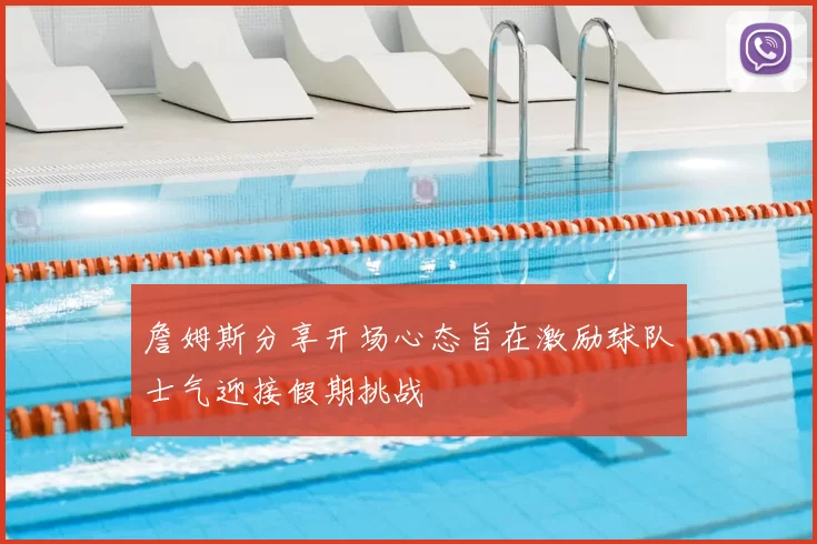 詹姆斯分享开场心态旨在激励球队士气迎接假期挑战